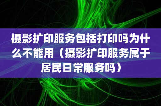 摄影扩印服务包括打印吗为什么不能用（摄影扩印服务属于居民日常服务吗）