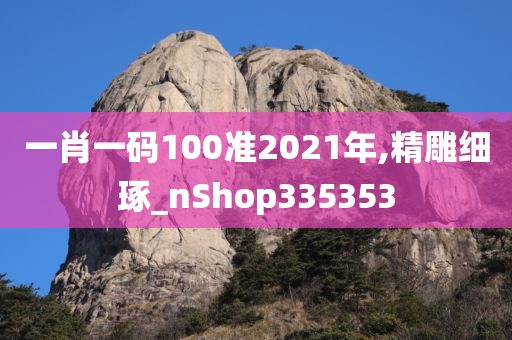 一肖一码100准2021年,精雕细琢_nShop335353