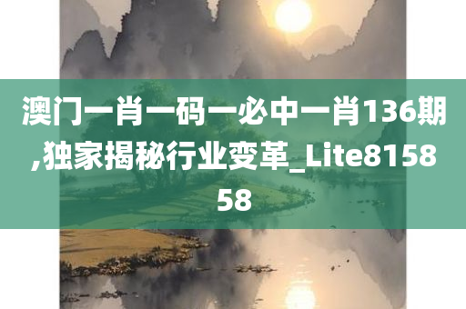 澳门一肖一码一必中一肖136期,独家揭秘行业变革_Lite815858