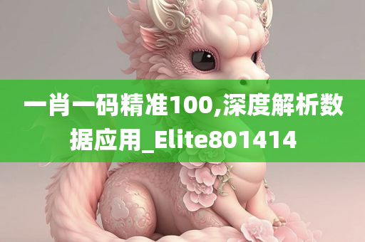 一肖一码精准100,深度解析数据应用_Elite801414