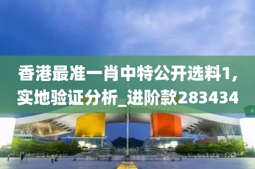 香港最准一肖中特公开选料1,实地验证分析_进阶款283434