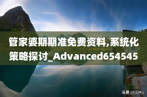 管家婆期期准免费资料,系统化策略探讨_Advanced654545