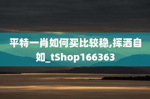 平特一肖如何买比较稳,挥洒自如_tShop166363