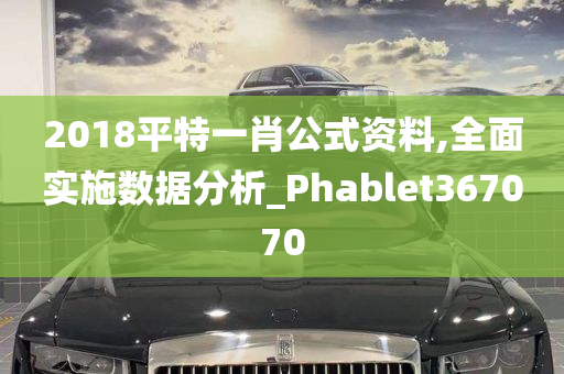 2018平特一肖公式资料,全面实施数据分析_Phablet367070