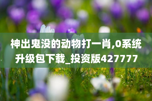 神出鬼没的动物打一肖,0系统升级包下载_投资版427777