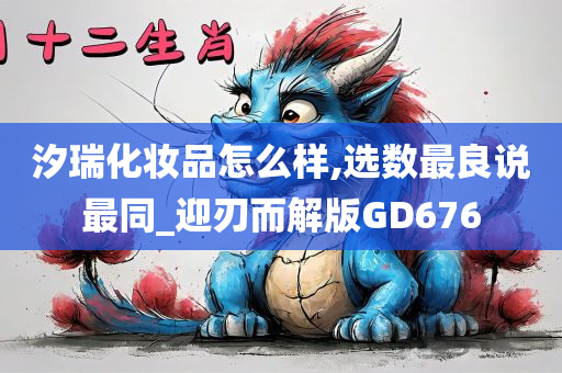 汐瑞化妆品怎么样,选数最良说最同_迎刃而解版GD676