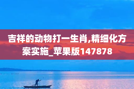 吉祥的动物打一生肖,精细化方案实施_苹果版147878