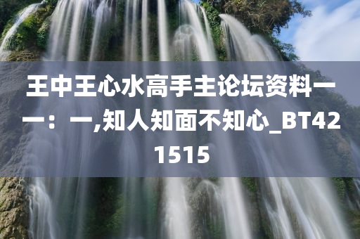 王中王心水高手主论坛资料一一：一,知人知面不知心_BT421515