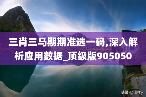 三肖三马期期准选一码,深入解析应用数据_顶级版905050