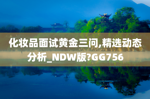 化妆品面试黄金三问,精选动态分析_NDW版?GG756