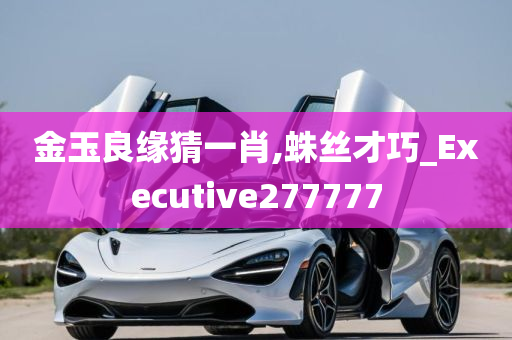 金玉良缘猜一肖,蛛丝才巧_Executive277777