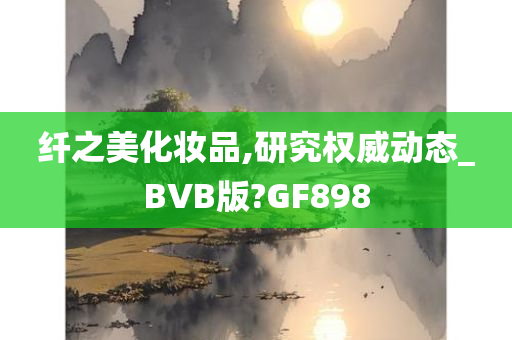 纤之美化妆品,研究权威动态_BVB版?GF898