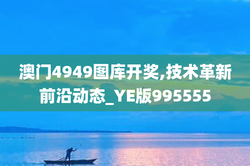 澳门4949图库开奖,技术革新前沿动态_YE版995555