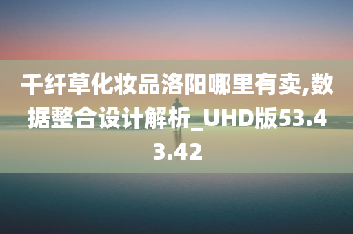 千纤草化妆品洛阳哪里有卖,数据整合设计解析_UHD版53.43.42