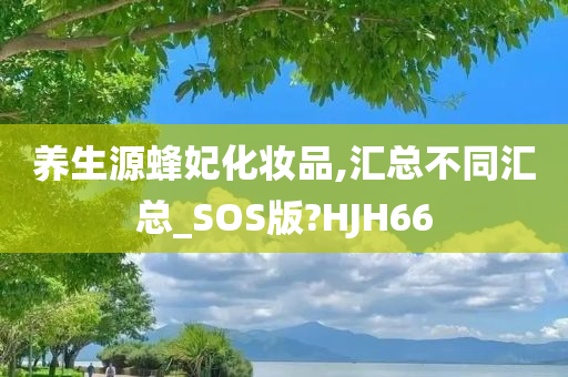 养生源蜂妃化妆品,汇总不同汇总_SOS版?HJH66