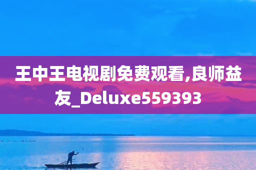 王中王电视剧免费观看,良师益友_Deluxe559393