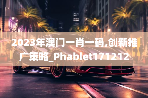 2023年澳门一肖一码,创新推广策略_Phablet171212