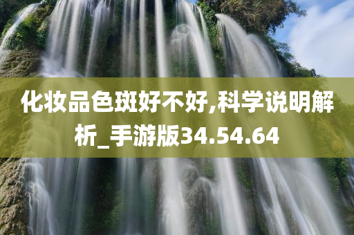 化妆品色斑好不好,科学说明解析_手游版34.54.64