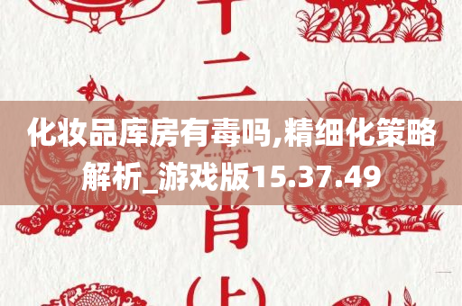 化妆品库房有毒吗,精细化策略解析_游戏版15.37.49