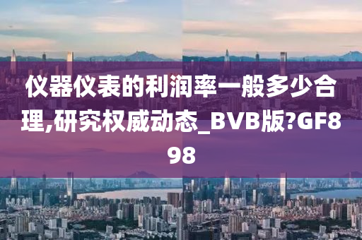 仪器仪表的利润率一般多少合理,研究权威动态_BVB版?GF898