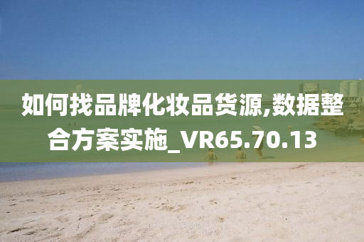 如何找品牌化妆品货源,数据整合方案实施_VR65.70.13