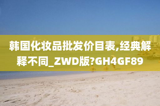 韩国化妆品批发价目表,经典解释不同_ZWD版?GH4GF89