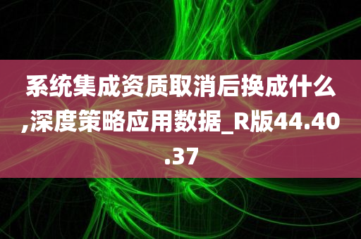 系统集成资质取消后换成什么,深度策略应用数据_R版44.40.37