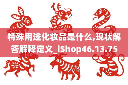 特殊用途化妆品是什么,现状解答解释定义_iShop46.13.75