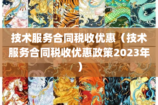 技术服务合同税收优惠（技术服务合同税收优惠政策2023年）