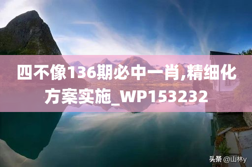 四不像136期必中一肖,精细化方案实施_WP153232