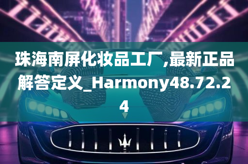 珠海南屏化妆品工厂,最新正品解答定义_Harmony48.72.24