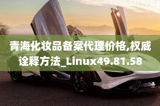 青海化妆品备案代理价格,权威诠释方法_Linux49.81.58