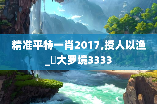 精准平特一肖2017,授人以渔_‌大罗境3333