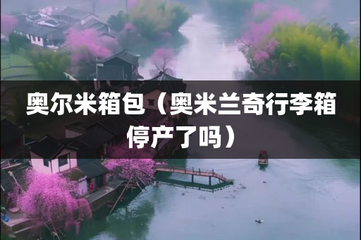 奥尔米箱包（奥米兰奇行李箱停产了吗）