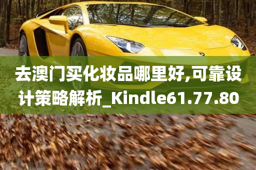 去澳门买化妆品哪里好,可靠设计策略解析_Kindle61.77.80