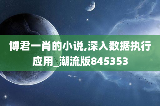 博君一肖的小说,深入数据执行应用_潮流版845353