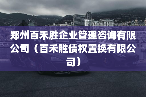 郑州百禾胜企业管理咨询有限公司（百禾胜债权置换有限公司）