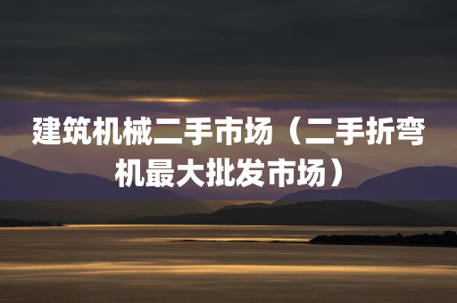 建筑机械二手市场（二手折弯机最大批发市场）