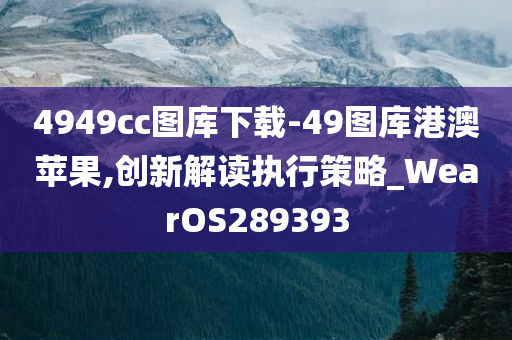 4949cc图库下载-49图库港澳苹果,创新解读执行策略_WearOS289393