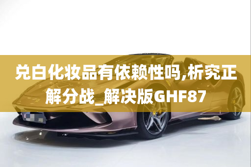 兑白化妆品有依赖性吗,析究正解分战_解决版GHF87