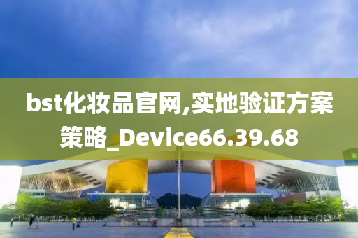 bst化妆品官网,实地验证方案策略_Device66.39.68