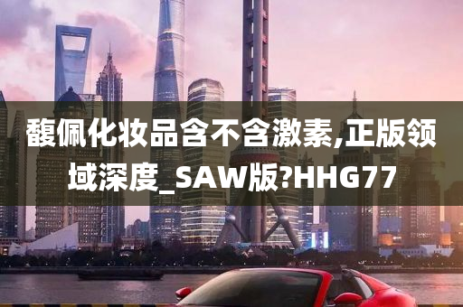 馥佩化妆品含不含激素,正版领域深度_SAW版?HHG77