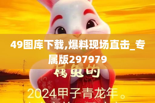 49图库下载,爆料现场直击_专属版297979