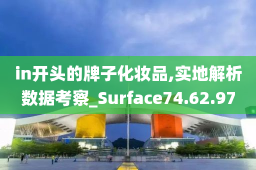 in开头的牌子化妆品,实地解析数据考察_Surface74.62.97