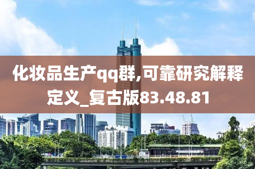 化妆品生产qq群,可靠研究解释定义_复古版83.48.81