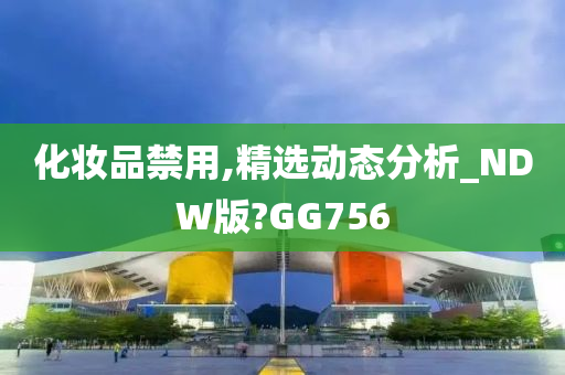 化妆品禁用,精选动态分析_NDW版?GG756