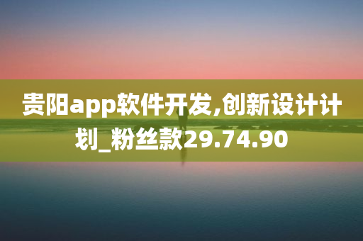 贵阳app软件开发,创新设计计划_粉丝款29.74.90