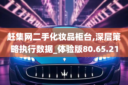 赶集网二手化妆品柜台,深层策略执行数据_体验版80.65.21