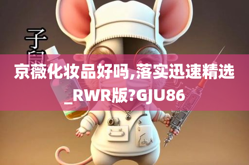 京薇化妆品好吗,落实迅速精选_RWR版?GJU86