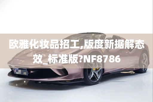 欧雅化妆品招工,版度新据解态效_标准版?NF8786